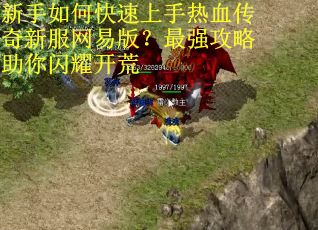 新手如何快速上手热血传奇新服网易版？最强攻略助你闪耀开荒