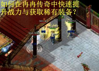 如何在冉冉传奇中快速提升战力与获取稀有装备？