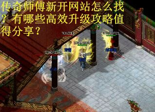传奇师傅新开网站怎么找？有哪些高效升级攻略值得分享？